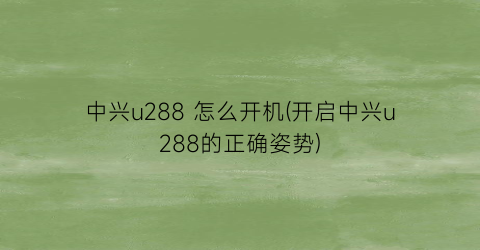 中兴u288怎么开机(开启中兴u288的正确姿势)